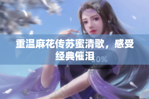 重温麻花传苏蜜清歌，感受经典催泪