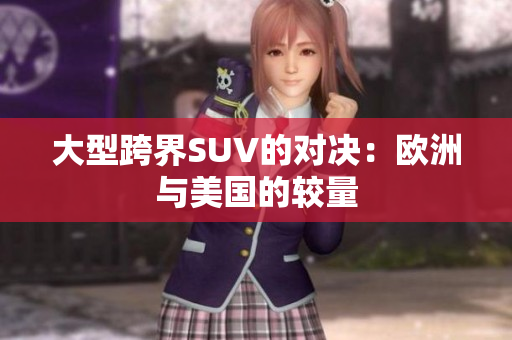 大型跨界SUV的对决：欧洲与美国的较量