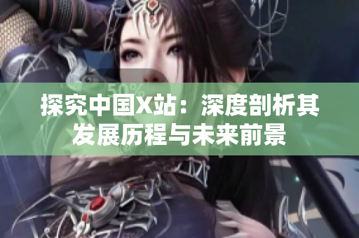 探究中国X站：深度剖析其发展历程与未来前景