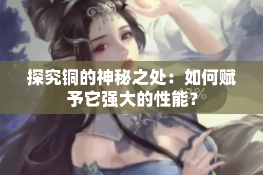 探究铜的神秘之处：如何赋予它强大的性能？