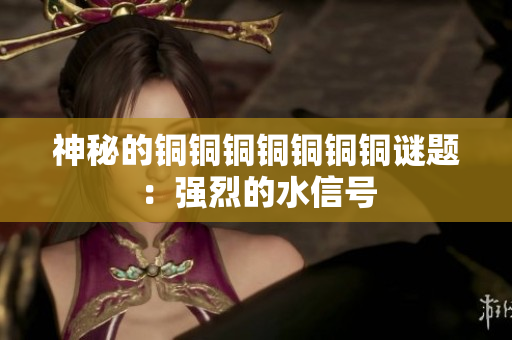 神秘的铜铜铜铜铜铜铜谜题：强烈的水信号