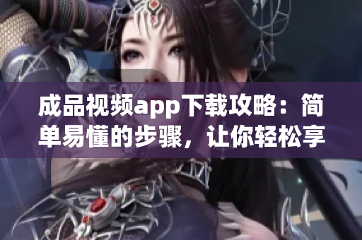 成品视频app下载攻略：简单易懂的步骤，让你轻松享受高质量视频！
