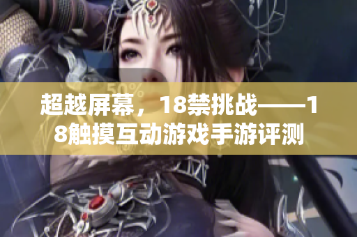 超越屏幕，18禁挑战——18触摸互动游戏手游评测