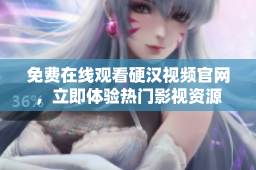 免费在线观看硬汉视频官网，立即体验热门影视资源