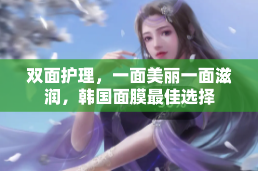 双面护理，一面美丽一面滋润，韩国面膜最佳选择