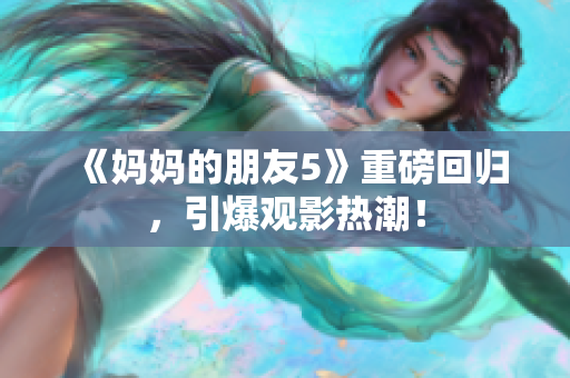 《妈妈的朋友5》重磅回归，引爆观影热潮！
