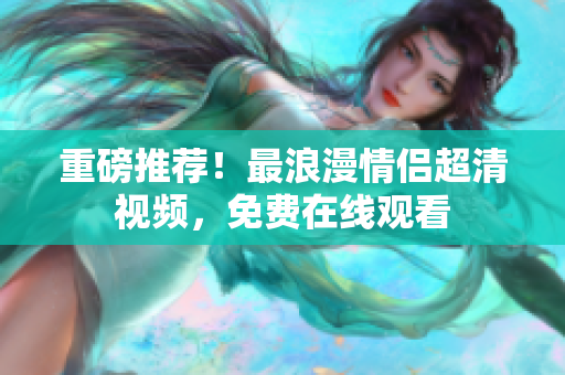 重磅推荐！最浪漫情侣超清视频，免费在线观看