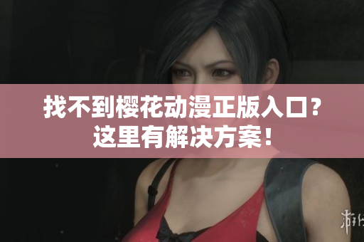 找不到樱花动漫正版入口？这里有解决方案！