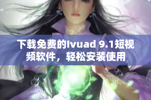 下载免费的Ivuad 9.1短视频软件，轻松安装使用