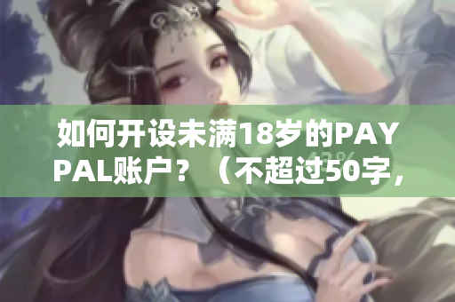 如何开设未满18岁的PAYPAL账户？（不超过50字，符合规范）