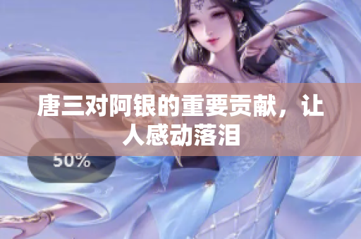 唐三对阿银的重要贡献，让人感动落泪
