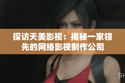探访天美影视：揭秘一家领先的网络影视制作公司