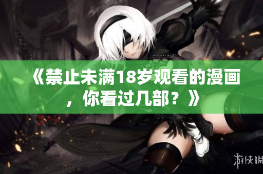《禁止未满18岁观看的漫画，你看过几部？》