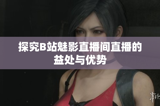 探究B站魅影直播间直播的益处与优势