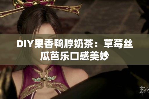 DIY果香鸭脖奶茶：草莓丝瓜芭乐口感美妙