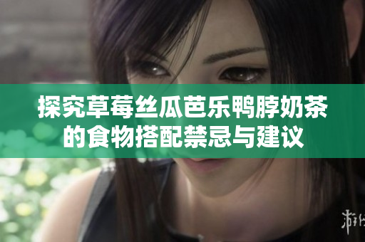 探究草莓丝瓜芭乐鸭脖奶茶的食物搭配禁忌与建议