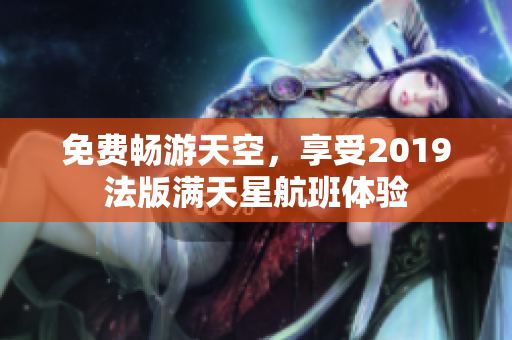 免费畅游天空，享受2019法版满天星航班体验