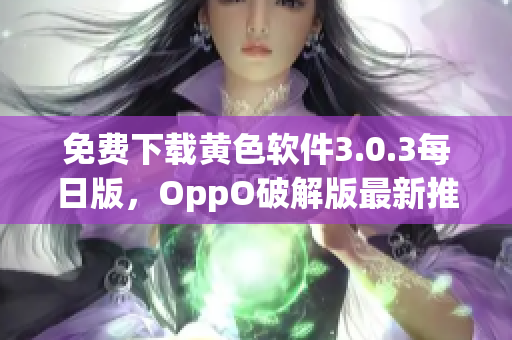 免费下载黄色软件3.0.3每日版，OppO破解版最新推荐