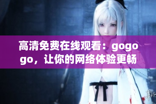 高清免费在线观看：gogogo，让你的网络体验更畅快