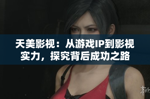 天美影视：从游戏IP到影视实力，探究背后成功之路
