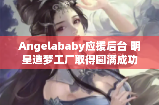 Angelababy应援后台 明星造梦工厂取得圆满成功