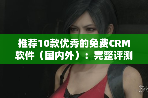 推荐10款优秀的免费CRM软件（国内外）：完整评测