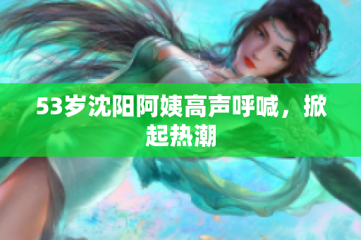 53岁沈阳阿姨高声呼喊，掀起热潮