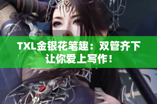 TXL金银花笔趣：双管齐下让你爱上写作！