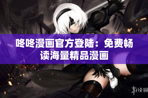 咚咚漫画官方登陆：免费畅读海量精品漫画