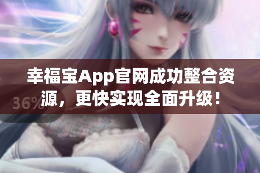 幸福宝App官网成功整合资源，更快实现全面升级！