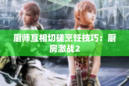 厨师互相切磋烹饪技巧：厨房激战2