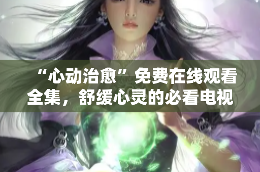 “心动治愈”免费在线观看全集，舒缓心灵的必看电视剧