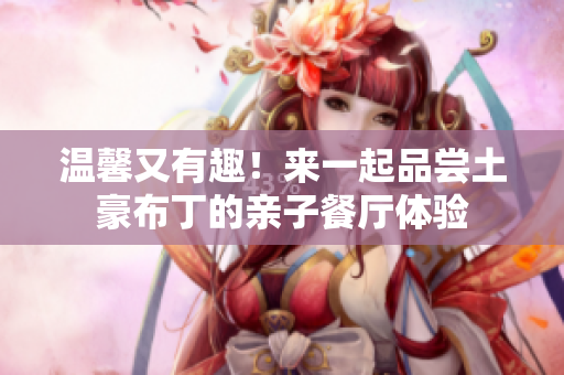 温馨又有趣！来一起品尝土豪布丁的亲子餐厅体验