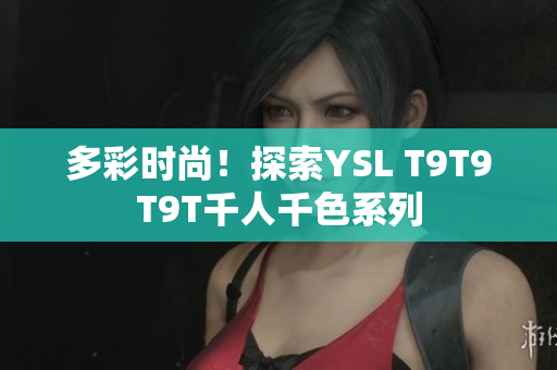 多彩时尚！探索YSL T9T9T9T千人千色系列