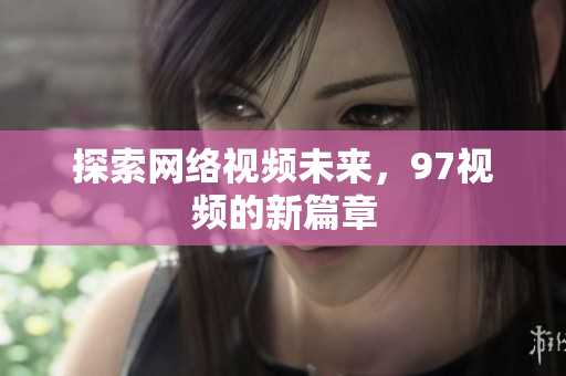 探索网络视频未来，97视频的新篇章