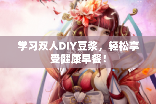 学习双人DIY豆浆，轻松享受健康早餐！