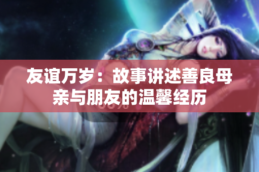 友谊万岁：故事讲述善良母亲与朋友的温馨经历
