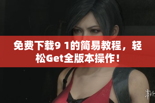 免费下载9 1的简易教程，轻松Get全版本操作！