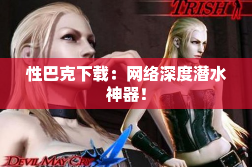 性巴克下载：网络深度潜水神器！