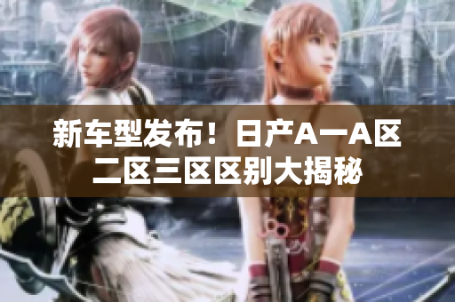 新车型发布！日产A一A区二区三区区别大揭秘