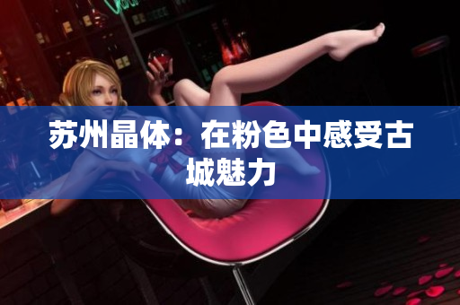 苏州晶体：在粉色中感受古城魅力