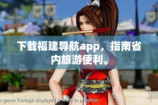 下载福建导航app，指南省内旅游便利。