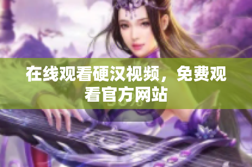 在线观看硬汉视频，免费观看官方网站