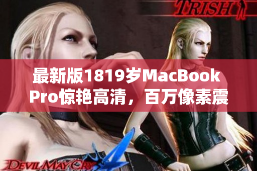 最新版1819岁MacBook Pro惊艳高清，百万像素震撼抢先看