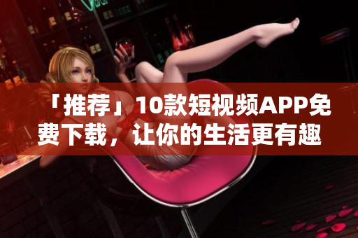 「推荐」10款短视频APP免费下载，让你的生活更有趣