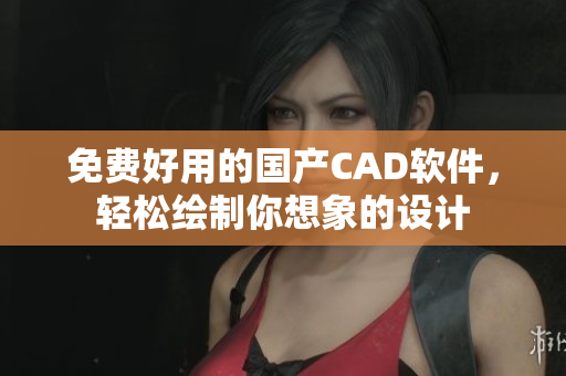 免费好用的国产CAD软件，轻松绘制你想象的设计