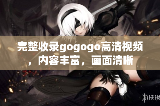 完整收录gogogo高清视频，内容丰富，画面清晰