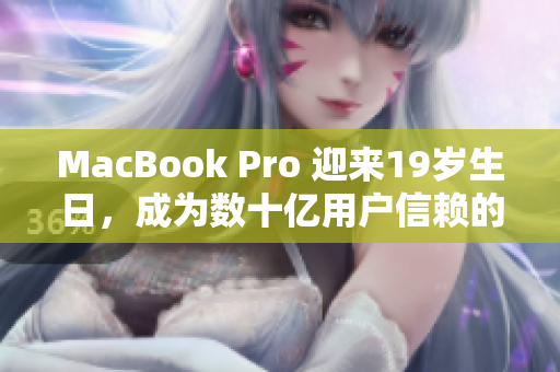 MacBook Pro 迎来19岁生日，成为数十亿用户信赖的首选