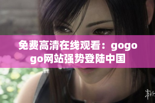 免费高清在线观看：gogogo网站强势登陆中国