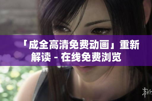 「成全高清免费动画」重新解读 - 在线免费浏览
